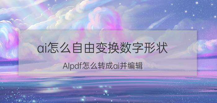 ai怎么自由变换数字形状 AIpdf怎么转成ai并编辑